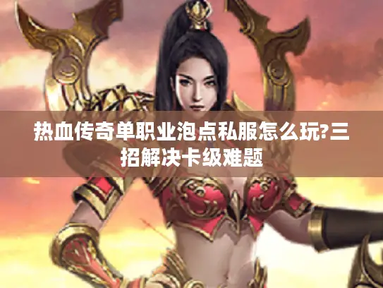 热血传奇单职业泡点私服怎么玩?三招解决卡级难题