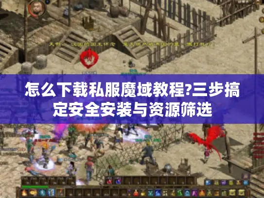 怎么下载私服魔域教程?三步搞定安全安装与资源筛选