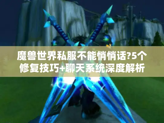 魔兽世界私服不能悄悄话?5个修复技巧+聊天系统深度解析