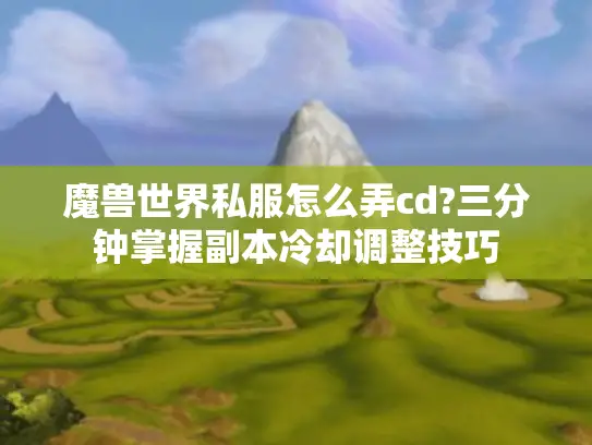 魔兽世界私服怎么弄cd?三分钟掌握副本冷却调整技巧
