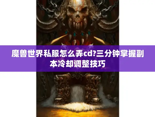 魔兽世界私服怎么弄cd?三分钟掌握副本冷却调整技巧