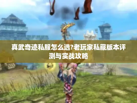 真武奇迹私服怎么选?老玩家私藏版本评测与实战攻略 真武奇迹私服怎么选?老玩家私藏版本评测与实战攻略