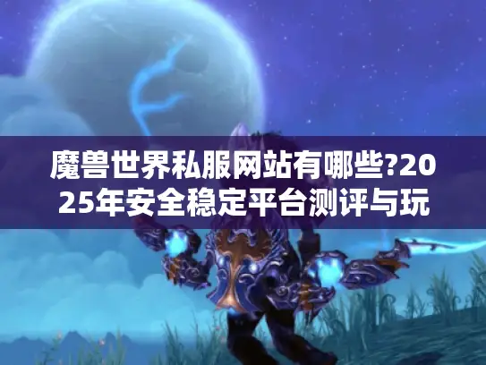 魔兽世界私服网站有哪些?2025年安全稳定平台测评与玩法指南