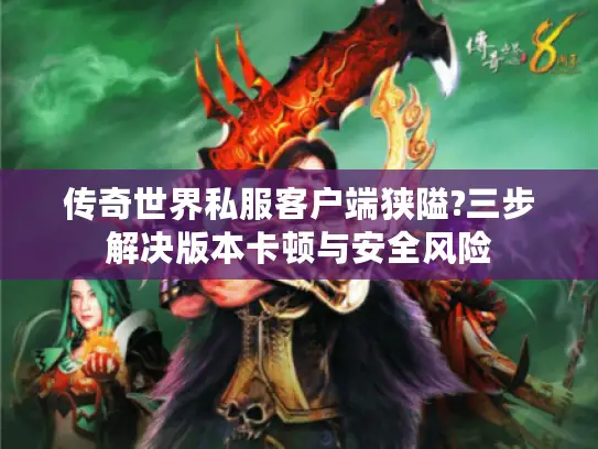 传奇世界私服客户端狭隘?三步解决版本卡顿与安全风险 传奇世界私服客户端狭隘?三步解决版本卡顿与安全风险
