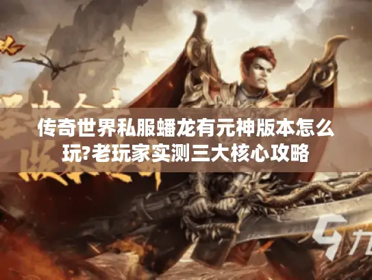 传奇世界私服蟠龙有元神版本怎么玩?老玩家实测三大核心攻略