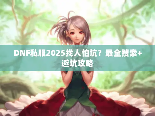 DNF私服2025找人怕坑?最全搜索+避坑攻略 DNF私服2025找人怕坑?最全搜索+避坑攻略