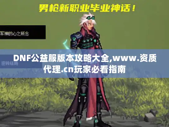 DNF公益服版本攻略大全,www.资质代理.cn玩家必看指南