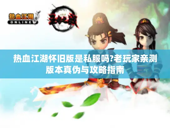 热血江湖怀旧版是私服吗?老玩家亲测版本真伪与攻略指南 热血江湖怀旧版是私服吗?老玩家亲测版本真伪与攻略指南