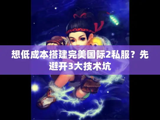 想低成本搭建完美国际2私服?先避开3大技术坑 想低成本搭建完美国际2私服?先避开3大技术坑