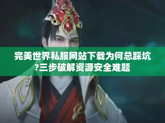 完美世界私服网站下载为何总踩坑?三步破解资源安全难题