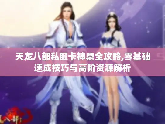 天龙八部私服卡神鼎全攻略,零基础速成技巧与高阶资源解析