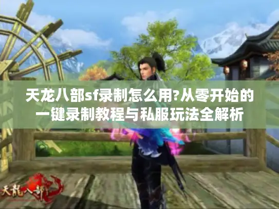 天龙八部sf录制怎么用?从零开始的一键录制教程与私服玩法全解析