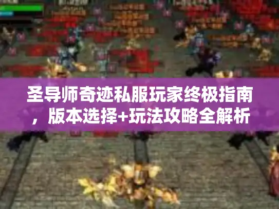 圣导师奇迹私服玩家终极指南，版本选择+玩法攻略全解析