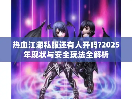 热血江湖私服还有人开吗?2025年现状与安全玩法全解析