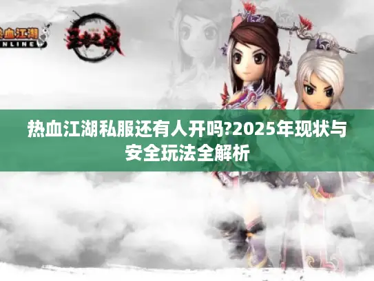 热血江湖私服还有人开吗?2025年现状与安全玩法全解析