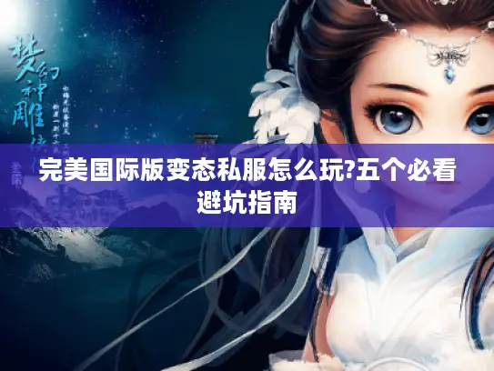 完美国际版变态私服怎么玩?五个必看避坑指南 完美国际版变态私服怎么玩?五个必看避坑指南