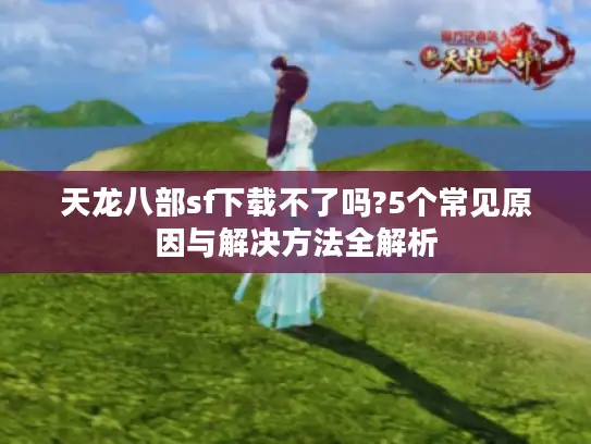 天龙八部sf下载不了吗?5个常见原因与解决方法全解析 天龙八部sf下载不了吗?5个常见原因与解决方法全解析