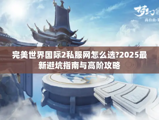 完美世界国际2私服网怎么选?2025最新避坑指南与高阶攻略