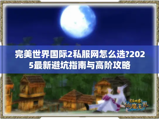 完美世界国际2私服网怎么选?2025最新避坑指南与高阶攻略