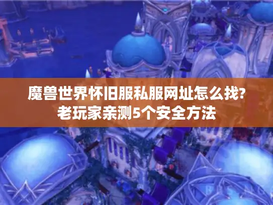 魔兽世界怀旧服私服网址怎么找?老玩家亲测5个安全方法