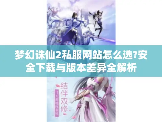 梦幻诛仙2私服网站怎么选?安全下载与版本差异全解析 梦幻诛仙2私服网站怎么选?安全下载与版本差异全解析