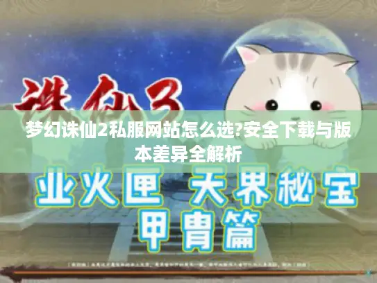 梦幻诛仙2私服网站怎么选?安全下载与版本差异全解析 梦幻诛仙2私服网站怎么选?安全下载与版本差异全解析