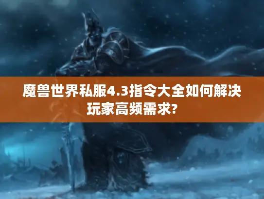 魔兽世界私服4.3指令大全如何解决玩家高频需求?