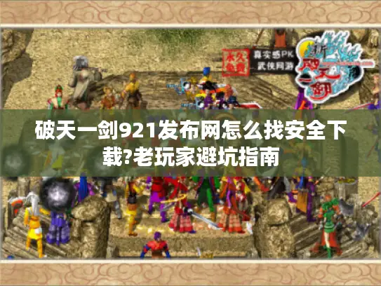 破天一剑921发布网怎么找安全下载?老玩家避坑指南