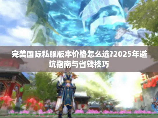 完美国际私服版本价格怎么选?2025年避坑指南与省钱技巧