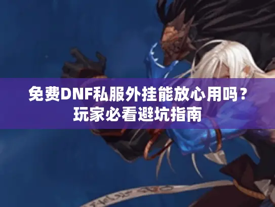 免费DNF私服外挂能放心用吗？玩家必看避坑指南