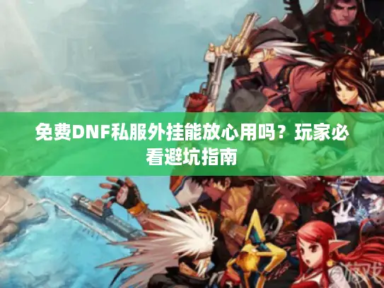 免费DNF私服外挂能放心用吗？玩家必看避坑指南
