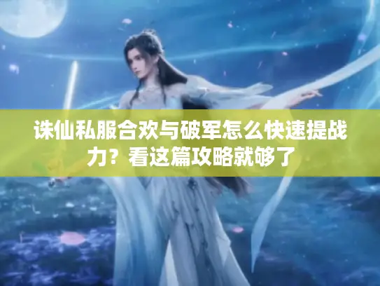 诛仙私服合欢与破军怎么快速提战力？看这篇攻略就够了