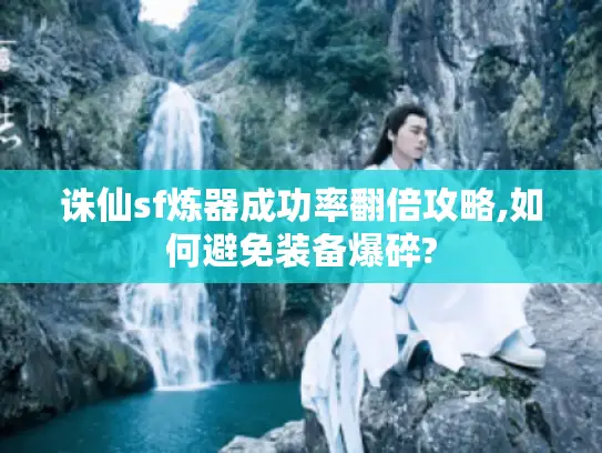 诛仙sf炼器成功率翻倍攻略,如何避免装备爆碎?