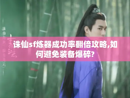 诛仙sf炼器成功率翻倍攻略,如何避免装备爆碎?