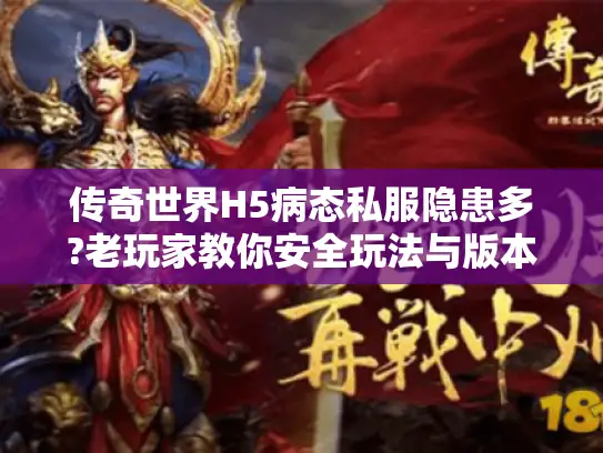 传奇世界H5病态私服隐患多?老玩家教你安全玩法与版本鉴别 传奇世界H5病态私服隐患多?老玩家教你安全玩法与版本鉴别