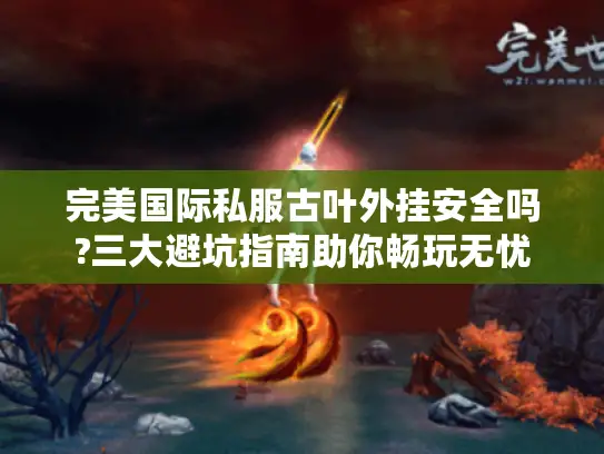 完美国际私服古叶外挂安全吗?三大避坑指南助你畅玩无忧