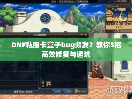DNF私服卡盒子bug频发?教你5招高效修复与避坑 DNF私服卡盒子bug频发?教你5招高效修复与避坑