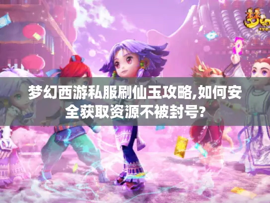 梦幻西游私服刷仙玉攻略,如何安全获取资源不被封号?