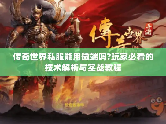 传奇世界私服能用微端吗?玩家必看的技术解析与实战教程