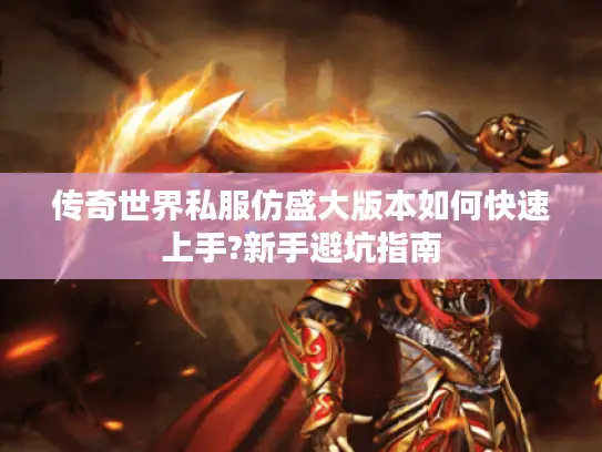 传奇世界私服仿盛大版本如何快速上手?新手避坑指南