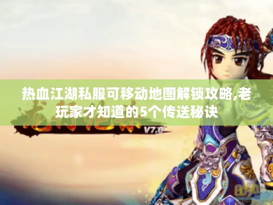 热血江湖私服可移动地图解锁攻略,老玩家才知道的5个传送秘诀 热血江湖私服可移动地图解锁攻略,老玩家才知道的5个传送秘诀
