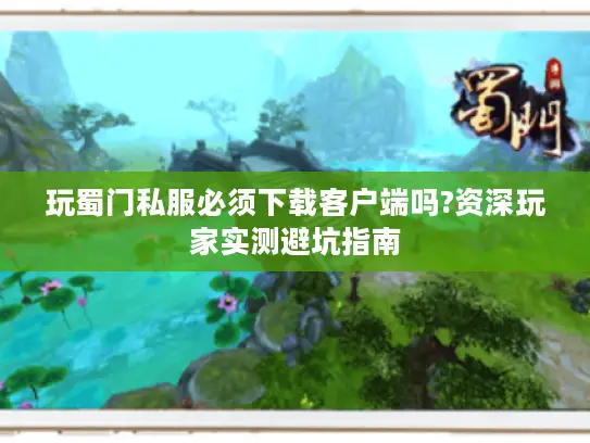 玩蜀门私服必须下载客户端吗?资深玩家实测避坑指南
