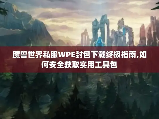 魔兽世界私服WPE封包下载终极指南,如何安全获取实用工具包 魔兽世界私服WPE封包下载终极指南,如何安全获取实用工具包