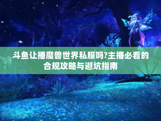 斗鱼让播魔兽世界私服吗?主播必看的合规攻略与避坑指南 斗鱼让播魔兽世界私服吗?主播必看的合规攻略与避坑指南