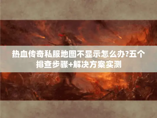 热血传奇私服地图不显示怎么办?五个排查步骤+解决方案实测 热血传奇私服地图不显示怎么办?五个排查步骤+解决方案实测