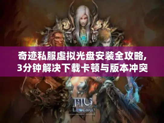 奇迹私服虚拟光盘安装全攻略,3分钟解决下载卡顿与版本冲突
