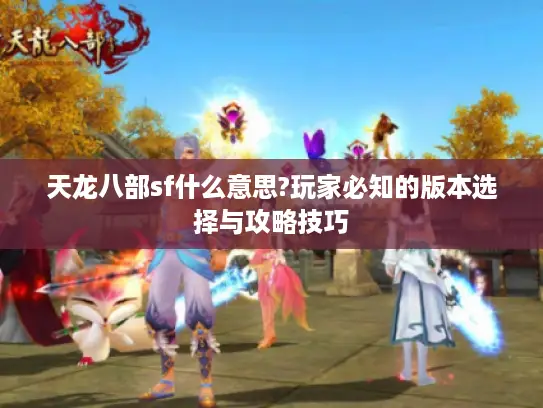 天龙八部sf什么意思?玩家必知的版本选择与攻略技巧