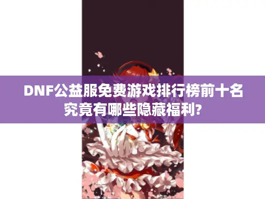 DNF公益服免费游戏排行榜前十名究竟有哪些隐藏福利?