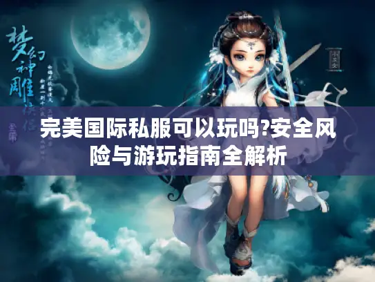 完美国际私服可以玩吗?安全风险与游玩指南全解析