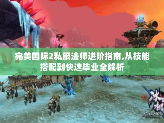 完美国际2私服法师进阶指南,从技能搭配到快速毕业全解析 完美国际2私服法师进阶指南,从技能搭配到快速毕业全解析